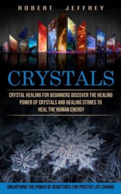 Crystals : Crystal Healing for Beginners Discover the Healing Power of Crystals and Healing Stones to Heal the Human Energy (Unearthing the Power of Gemstones for Positive Life Change), Paperback / softback Book