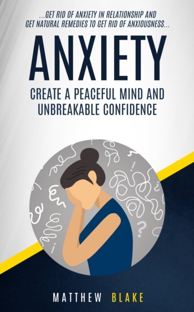 Anxiety : Create A Peaceful Mind And Unbreakable Confidence (Get Rid Of Anxiety In Relationship And Get Natural Remedies To Get Rid Of Anxiousness), Paperback / softback Book