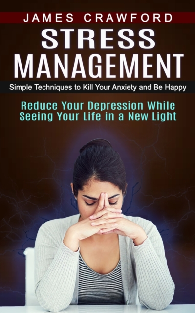 Stress Management : Simple Techniques to Kill Your Anxiety and Be Happy (Reduce Your Depression While Seeing Your Life in a New Light), Paperback / softback Book