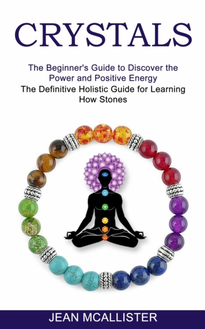 Crystals : The Definitive Holistic Guide for Learning How Stones (The Beginner's Guide to Discover the Power and Positive Energy), Paperback / softback Book