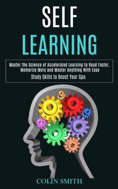 Self Learning : Master the Science of Accelerated Learning to Read Faster, Memorize More and Master Anything With Ease (Study Skills to Boost Your Gpa), Paperback / softback Book
