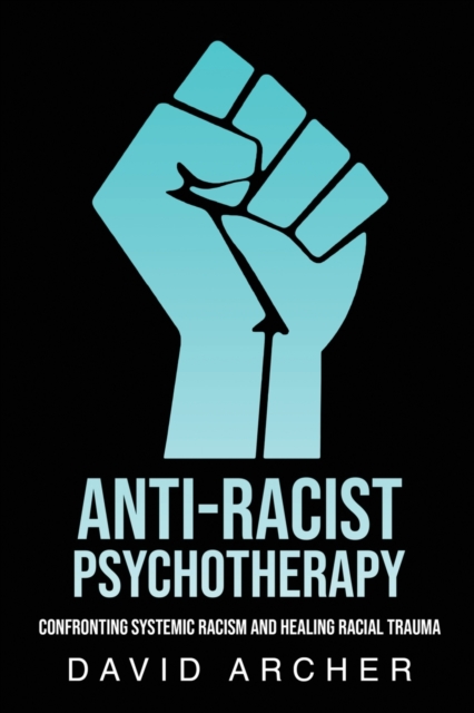 Anti-Racist Psychotherapy : Confronting Systemic Racism and Healing Racial Trauma, Paperback / softback Book