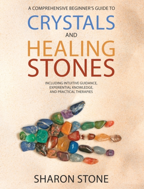 Crystals and Healing Stones : A Comprehensive Beginner's Guide Including Experiential Knowledge, Intuitive Guidance and Practical Therapies, Hardback Book