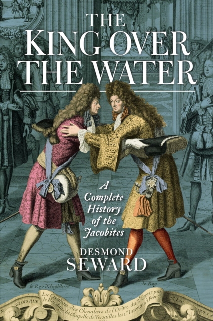 The King Over the Water : A Complete History of the Jacobites, Hardback Book