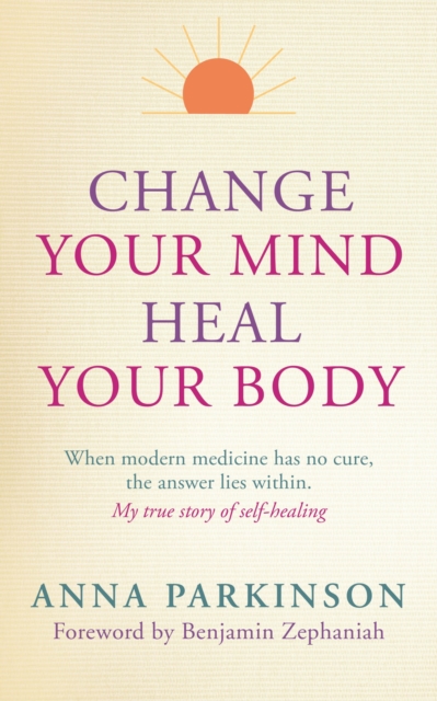 Change Your Mind, Heal Your Body : When Modern Medicine Has No Cure The Answer Lies Within. My True Story of Self- Healing, Paperback / softback Book
