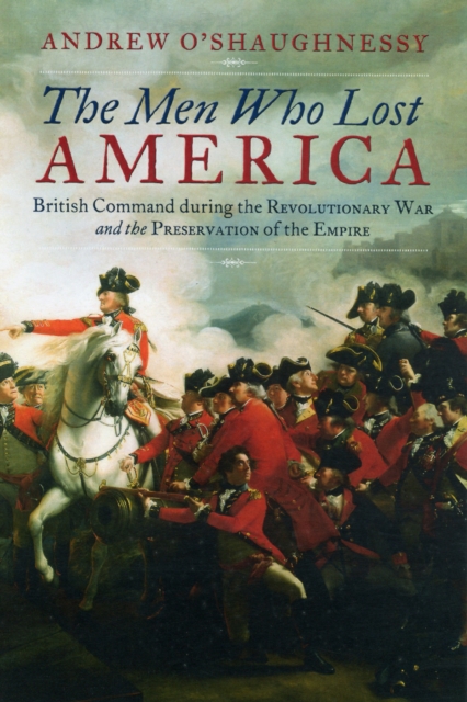 The Men Who Lost America : British Command during the Revolutionary War and the Preservation of the Empire, Hardback Book