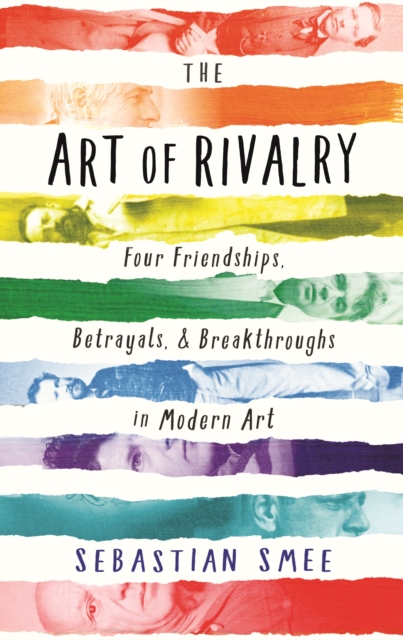 The Art of Rivalry : Four Friendships, Betrayals, and Breakthroughs in Modern Art, Hardback Book