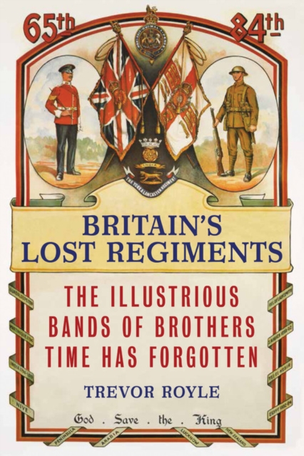 Britain'S Lost Regiments : The Illustrious Bands of Brothers Time Has Forgotten, Hardback Book