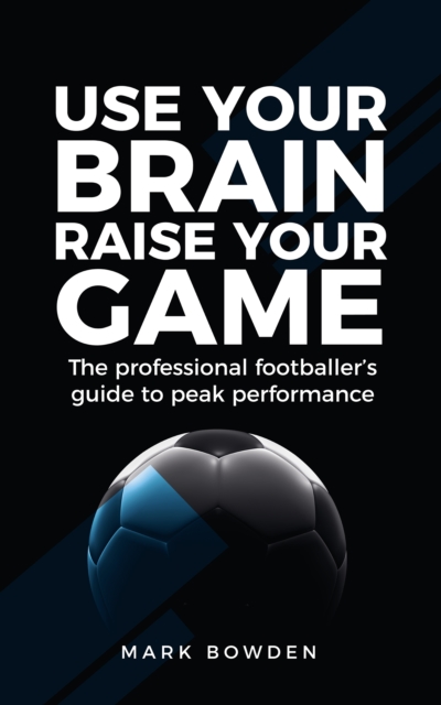 Use Your Brain Raise Your Game : The professional footballer's guide to peak performance, Paperback / softback Book