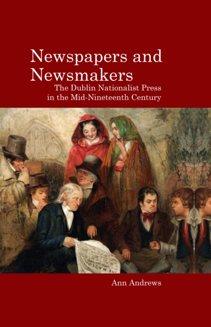 Newspapers and Newsmakers : The Dublin Nationalist Press in the Mid-Nineteenth Century, Hardback Book
