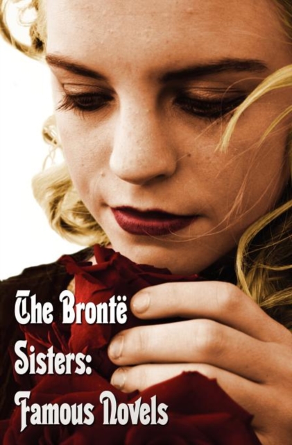 The Bronte Sisters : Famous Novels - Unabridged - Wuthering Heights, Agnes Grey, The Tenant of Wildfell Hall, Jane Eyre, Hardback Book