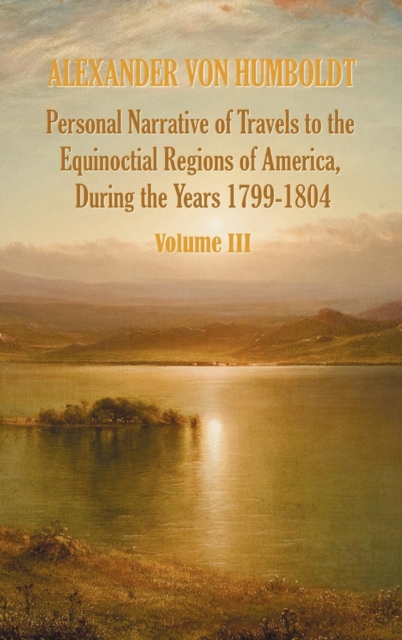 Personal Narrative of Travels to the Equinoctial Regions of America, During the Year 1799-1804 - Volume 3, Hardback Book