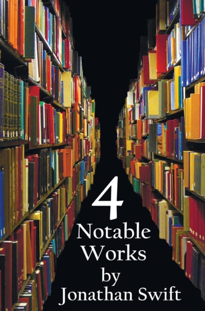 Four Notable Works by Jonathan Swift (complete and Unabridged), Including : Gulliver's Travels, A Modest Proposal, A Tale of a Tub and The Battle of the Books and Other Short Pieces, Hardback Book