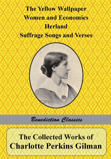 The Collected Works of Charlotte Perkins Gilman : The Yellow Wallpaper, Women and Economics, Herland, Suffrage Songs and Verses, and Why I Wrote 'the Yellow Wallpaper', Paperback / softback Book