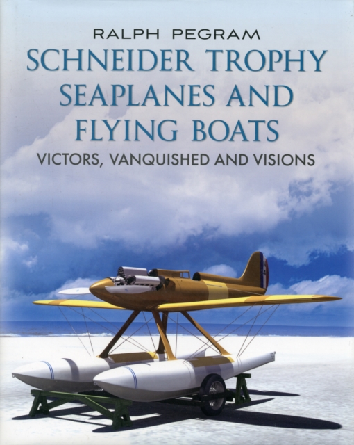 Schneider Trophy Seaplanes and Flying Boats : Victors, Vanquished and Visions, Hardback Book