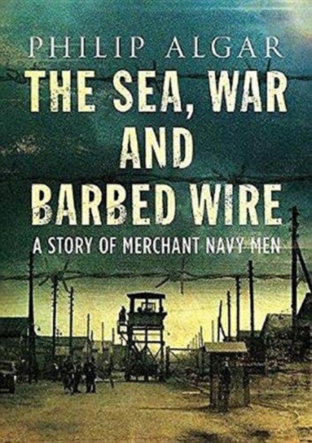 Sea War And Barbed Wire : The Story of Merchant Navy Men, Hardback Book