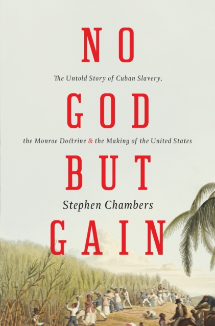 No God But Gain : The Untold Story of Cuban Slavery, the Monroe Doctrine, and the Making of the United States, Hardback Book