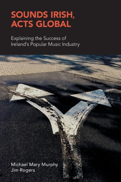 Sounds Irish, Acts Global : Explaining the Success of Ireland's Popular Music Industry, Paperback / softback Book