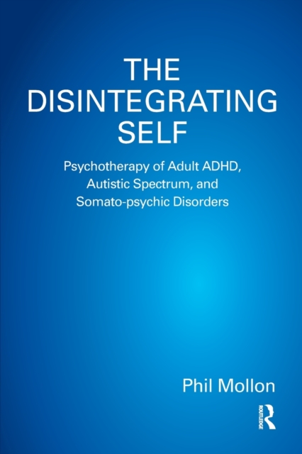 The Disintegrating Self : Psychotherapy of Adult ADHD, Autistic Spectrum, and Somato-psychic Disorders, Paperback / softback Book