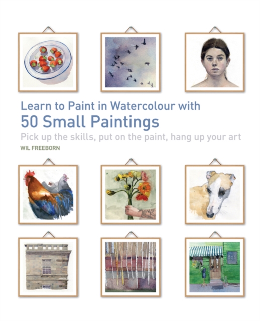 Learn to Paint in Watercolour with 50 Small Paintings : Pick Up the Skills, Put on the Paint, Hang Up Your Art, Paperback / softback Book
