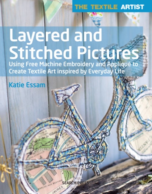 The Textile Artist: Layered and Stitched Pictures : Using Free Machine Embroidery and Applique to Create Textile Art Inspired by Everyday Life, Paperback / softback Book