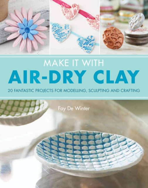 Make It With Air-Dry Clay : 20 Fantastic Projects for Modelling, Sculpting, and Craft, Paperback / softback Book