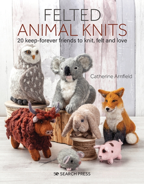 Felted Animal Knits : 20 Keep-Forever Friends to Knit, Felt and Love, Paperback / softback Book