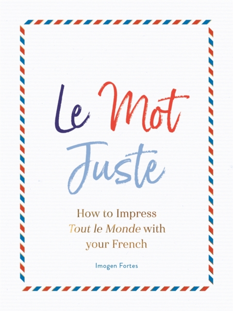 Le Mot Juste : How to Impress Tout le Monde with Your French, Hardback Book