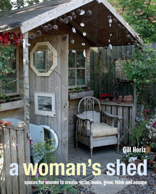 A Woman's Shed : Spaces for Women to Create, Write, Make, Grow, Think, and Escape, Hardback Book