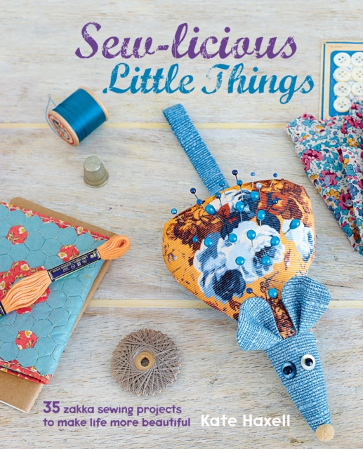Sew-licious Little Things : 35 Zakka Sewing Projects to Make Life More Beautiful, Hardback Book