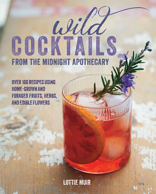 Wild Cocktails from the Midnight Apothecary : Over 100 Recipes Using Home-Grown and Foraged Fruits, Herbs, and Edible Flowers, Hardback Book