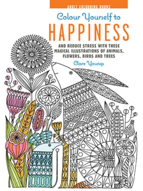 Colour Yourself to Happiness : And Reduce Stress with These Magical Illustrations of Animals, Flowers, Birds and Trees, Hardback Book