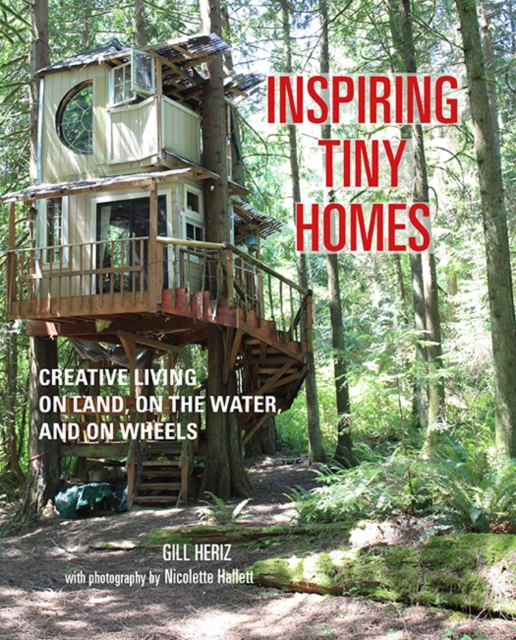 Inspiring Tiny Homes : Creative Living on Land, on the Water, and on Wheels, Hardback Book