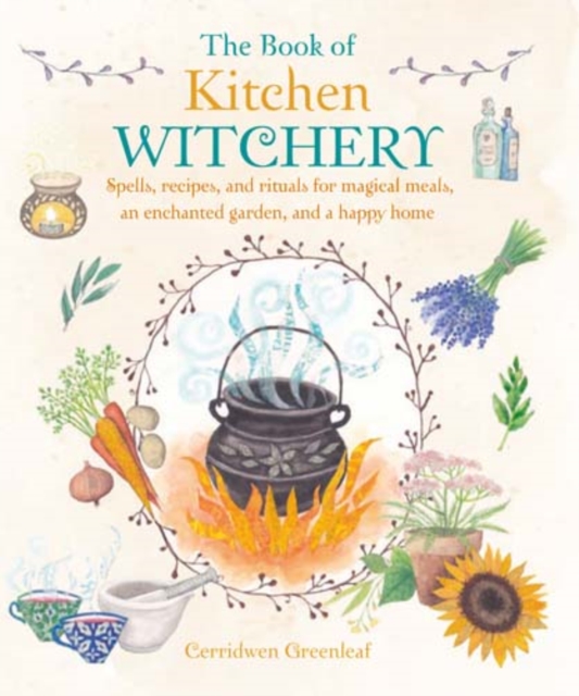 The Book of Kitchen Witchery : Spells, Recipes, and Rituals for Magical Meals, an Enchanted Garden, and a Happy Home, Paperback / softback Book