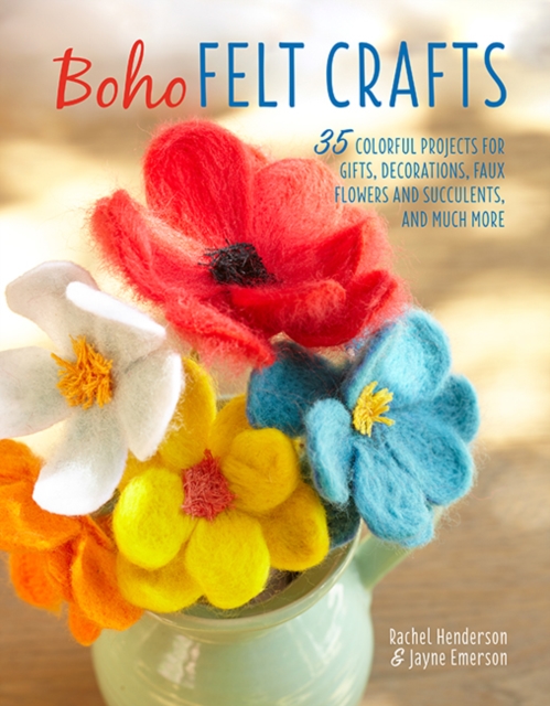 Boho Felt Crafts : 35 Colorful Projects for Gifts, Decorations, Faux Flowers and Succulents, and Much More, Paperback / softback Book