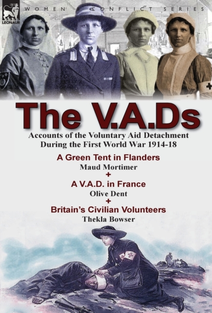 The V.A.Ds : Accounts of the Voluntary Aid Detachment During the First World War 1914-18-A Green Tent in Flanders by Maud Mortimer, A V.A.D. in France by Olive Dent & Britain's Civilian Volunteers by, Hardback Book