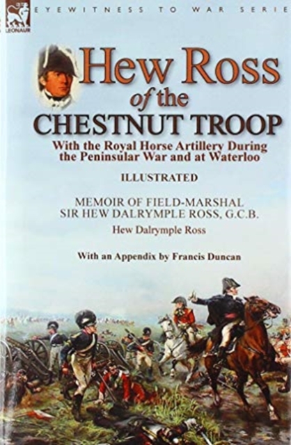 Hew Ross of the Chestnut Troop : With the Royal Horse Artillery During the Peninsular War and at Waterloo: Memoir of Field-Marshal Sir Hew Dalrymple Ross, G. C. B. by Hew Dalrymple Ross with an Append, Hardback Book