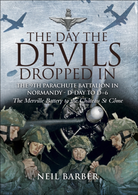 The Day the Devils Dropped In : The 9th Parachute Battalion in Normandy - D-Day to D+6: The Merville Battery to the Chateau St Come, PDF eBook