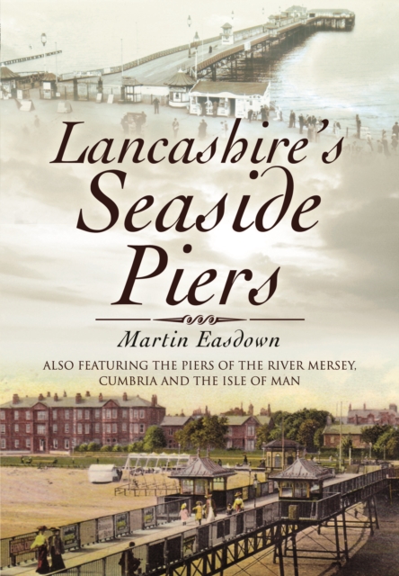 Lancashire's Seaside Piers : Also Featuring the Piers of the River Mersey, Cumbria and the Isle of Man, PDF eBook