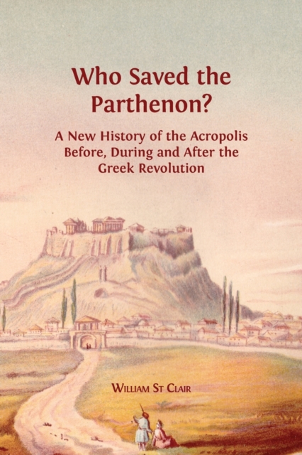 Who Saved the Parthenon? : A New History of the Acropolis Before, During and After the Greek Revolution, Paperback / softback Book