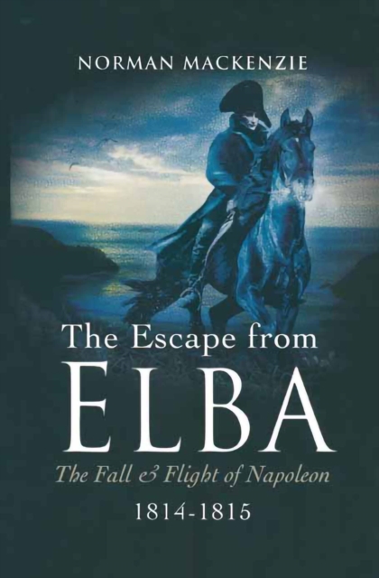 The Escape From Elba : The Fall & Flight of Napoleon, 1814-1815, PDF eBook