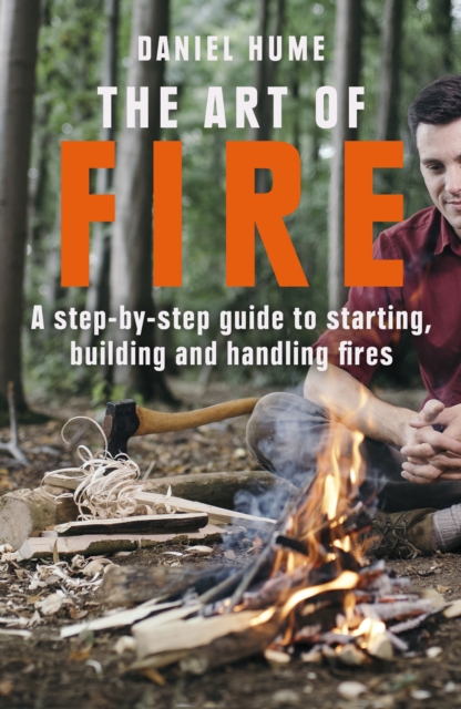 The Art of Fire : Step by step guide to starting, building and handling fires, Paperback / softback Book