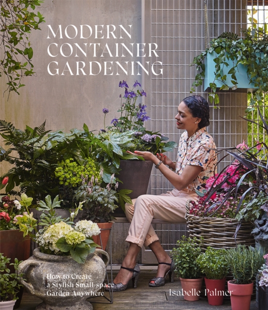 Modern Container Gardening : How to Create a Stylish Small-Space Garden Anywhere, Hardback Book