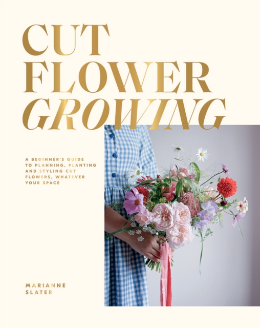 Cut Flower Growing : A Beginner's Guide to Planning, Planting and Styling Cut Flowers, No Matter Your Space, Hardback Book