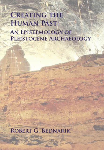 Creating the Human Past : An Epistemology of Pleistocene Archaeology, PDF eBook