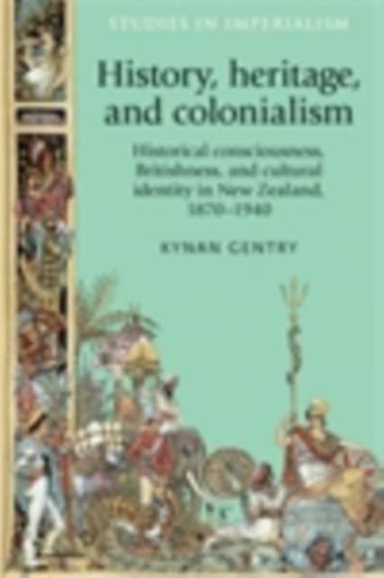 History, heritage, and colonialism : Historical consciousness, Britishness, and cultural identity in New Zealand, 1870-1940, PDF eBook