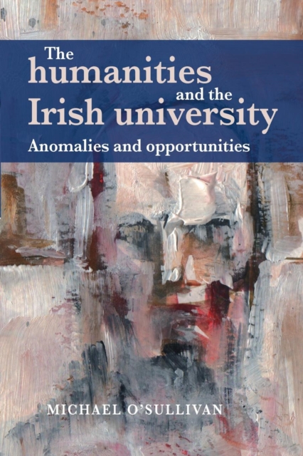 The Humanities and the Irish University : Anomalies and Opportunities, Paperback / softback Book