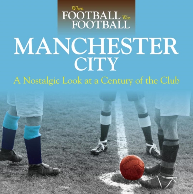 When Football Was Football: Manchester City : A Nostalgic Look at a Century of the Club 2016, Paperback / softback Book
