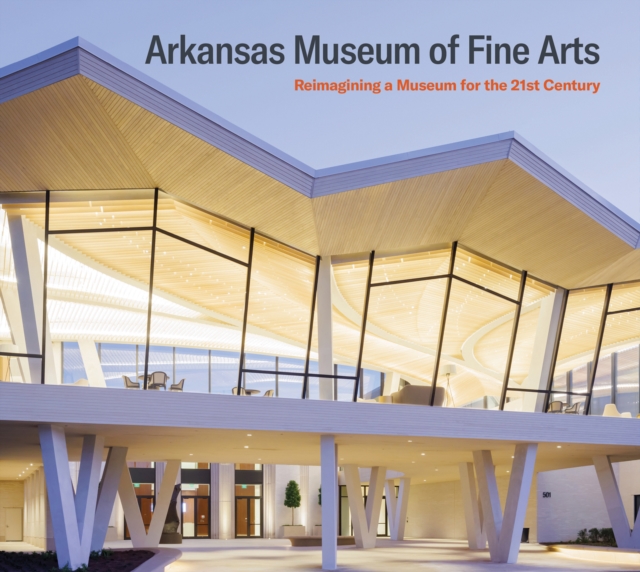 Arkansas Museum of Fine Arts : Reimagining a Museum for the 21st Century, Paperback / softback Book