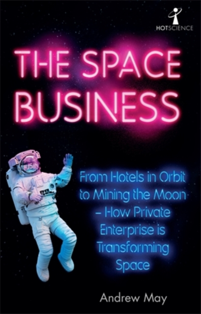 The Space Business : From Hotels in Orbit to Mining the Moon - How Private Enterprise is Transforming Space, Paperback / softback Book
